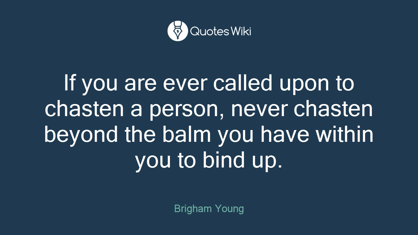 If you are ever called upon to chasten a person, never chasten beyond the balm you have within you to bind up.