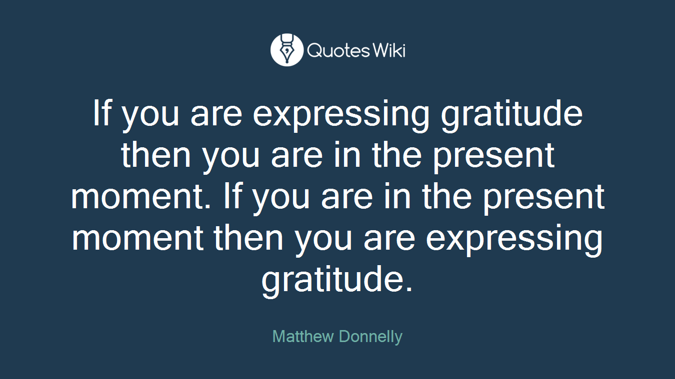 If you are expressing gratitude then you are in the present moment. If you are in the present moment then you are expressing gratitude.