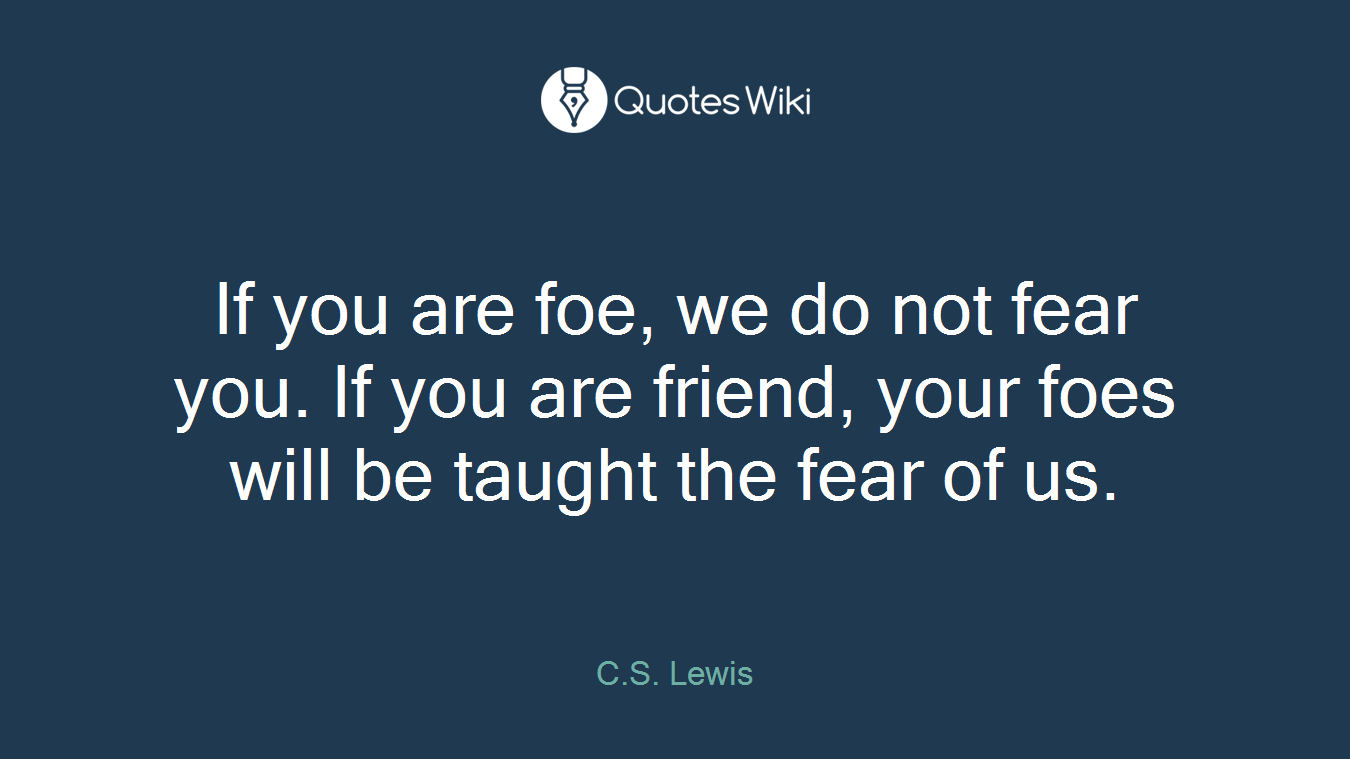 If you are foe, we do not fear you. If you are friend, your foes will be taught the fear of us.