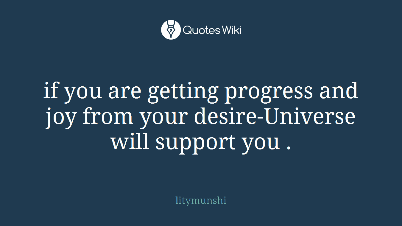 if you are getting progress and joy from your desire-Universe will support you .