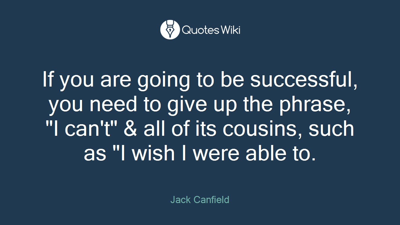 If you are going to be successful, you need to give up the phrase, "I can't" & all of its cousins, such as "I wish I were able to.