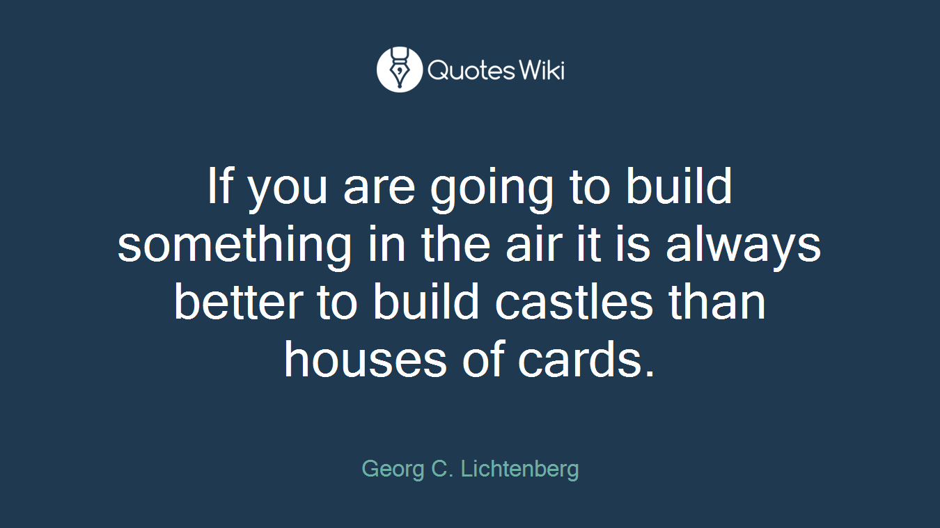 If you are going to build something in the air it is always better to build castles than houses of cards.