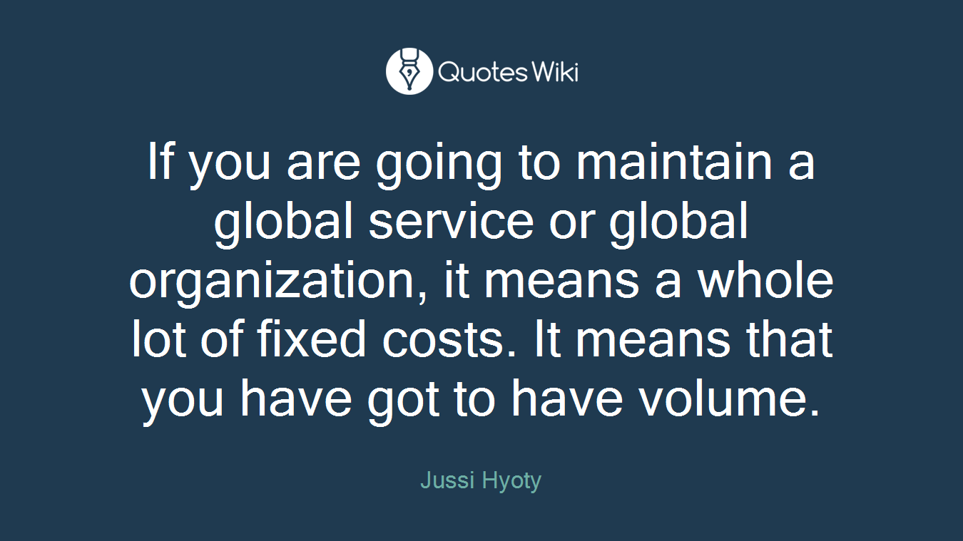 If you are going to maintain a global service or global organization, it means a whole lot of fixed costs. It means that you have got to have volume.