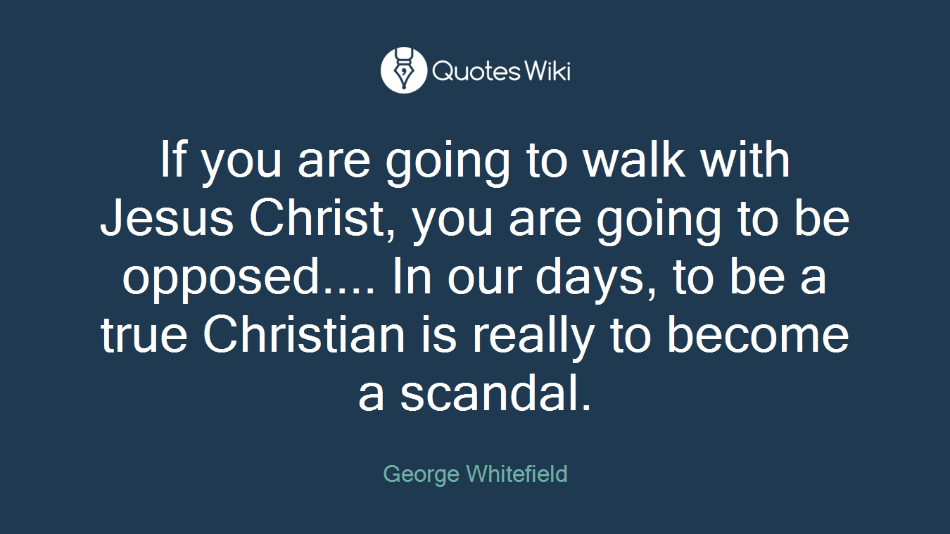 If you are going to walk with Jesus Christ, you are going to be opposed.... In our days, to be a true Christian is really to become a scandal.