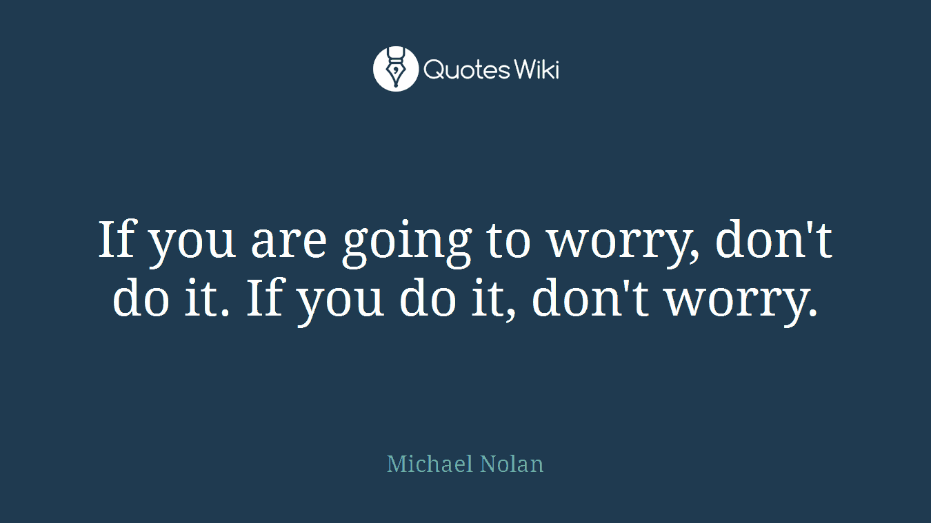 If you are going to worry, don't do it. If you do it, don't worry.