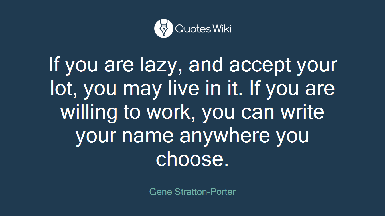 If you are lazy, and accept your lot, you may live in it. If you are willing to work, you can write your name anywhere you choose.