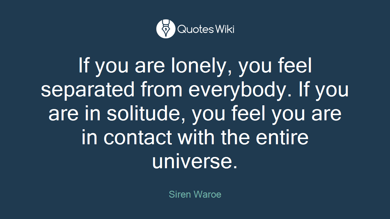 If you are lonely, you feel separated from everybody. If you are in solitude, you feel you are in contact with the entire universe.