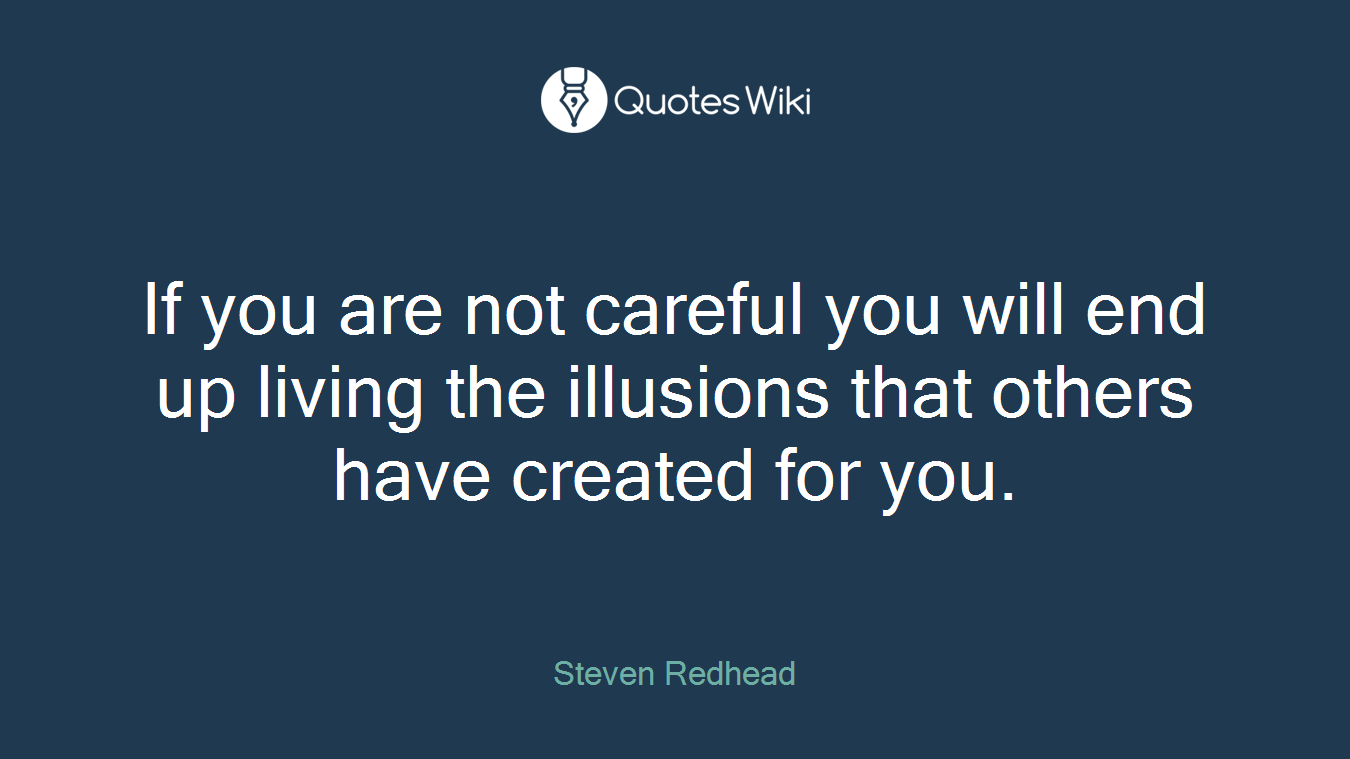 If you are not careful you will end up living the illusions that others have created for you.