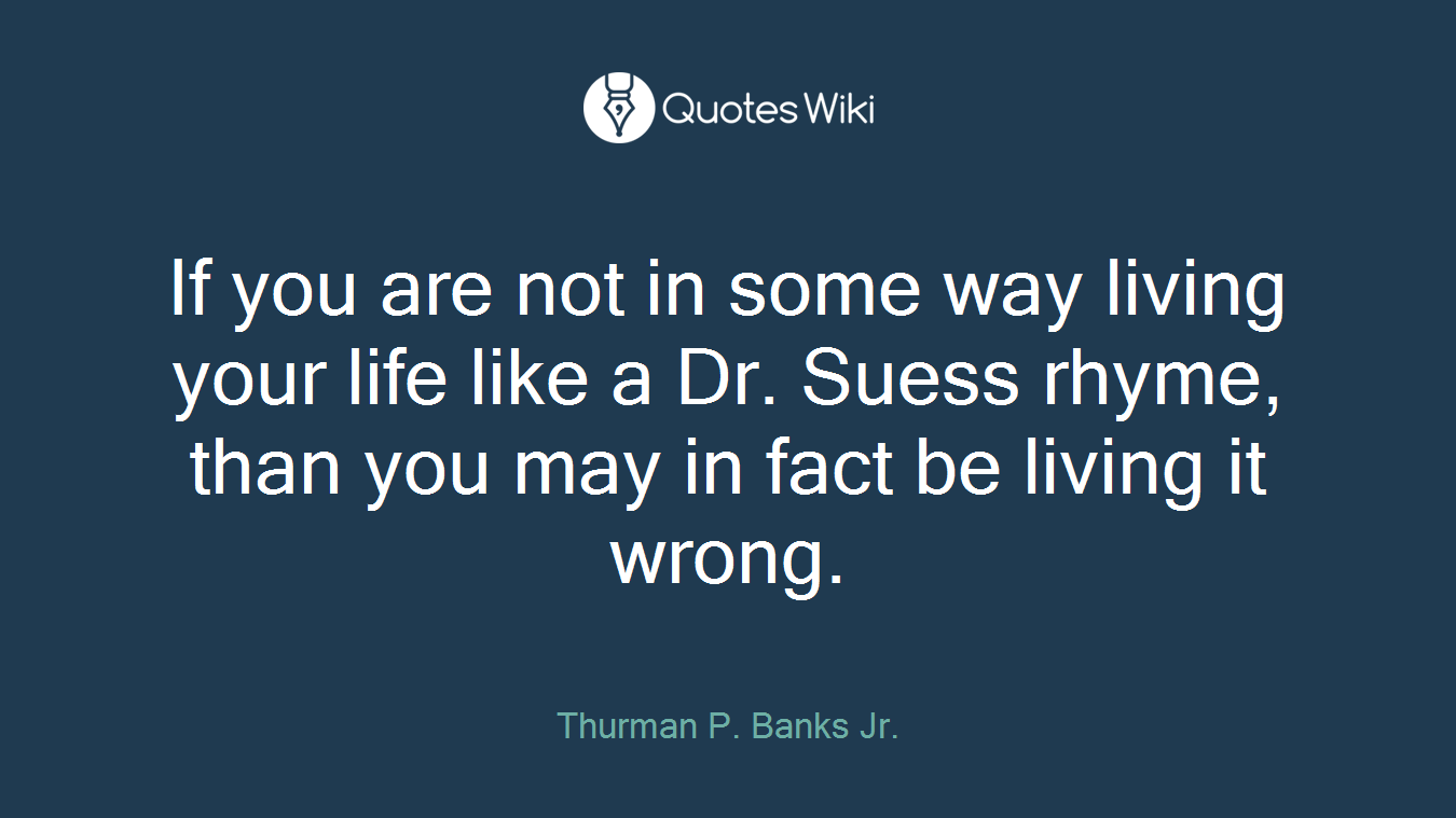 If you are not in some way living your life like a Dr. Suess rhyme, than you may in fact be living it wrong.