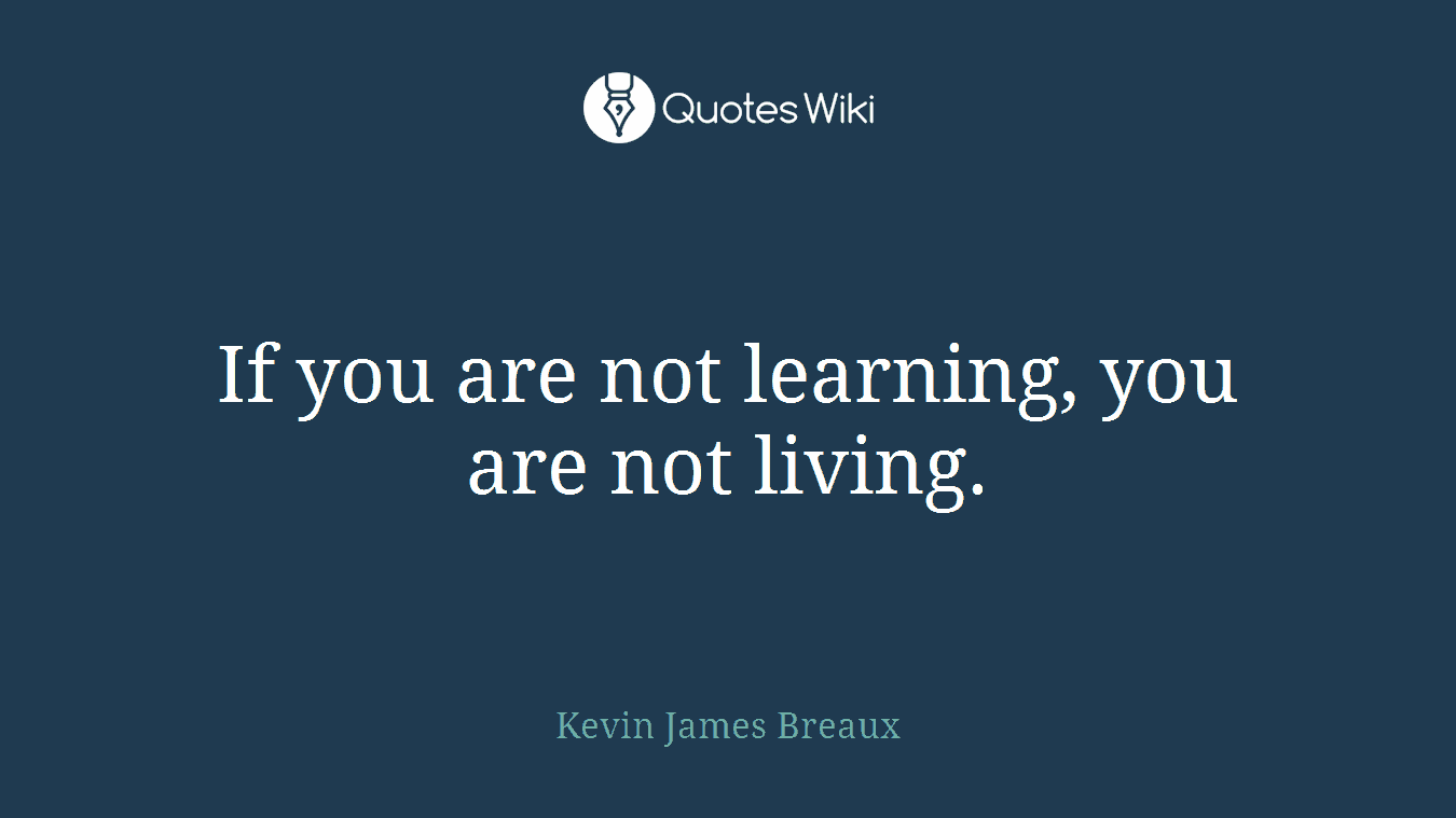 If you are not learning, you are not living.