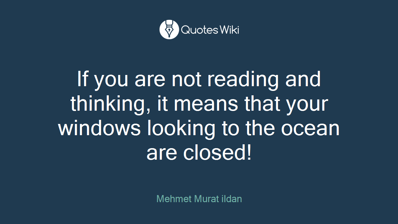 If you are not reading and thinking, it means that your windows looking to the ocean are closed!