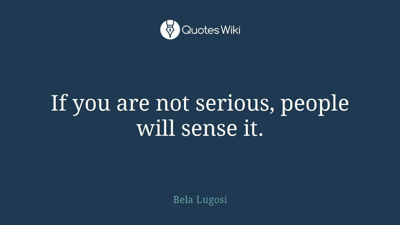 If you are not serious, people will sense it.