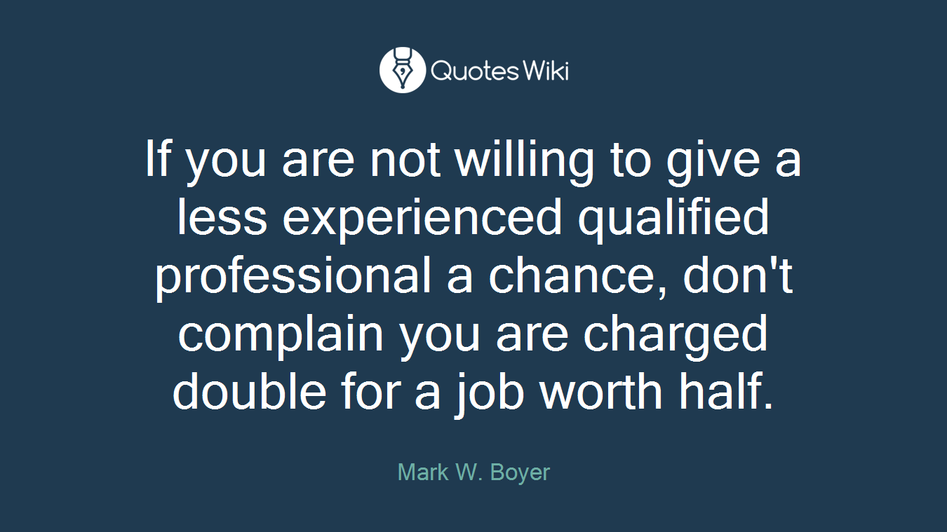 If you are not willing to give a less experienced qualified professional a chance, don't complain you are charged double for a job worth half.