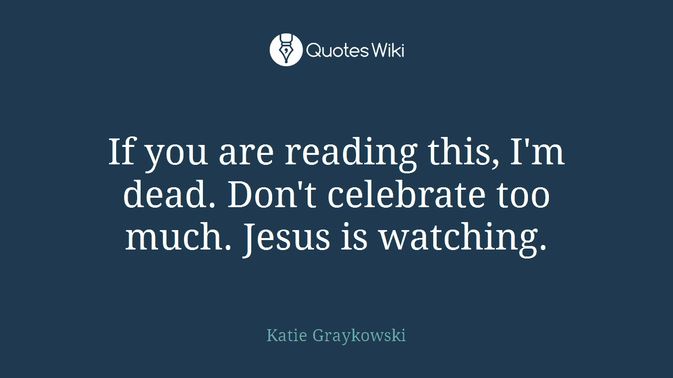 If you are reading this, I'm dead. Don't celebrate too much. Jesus is watching.