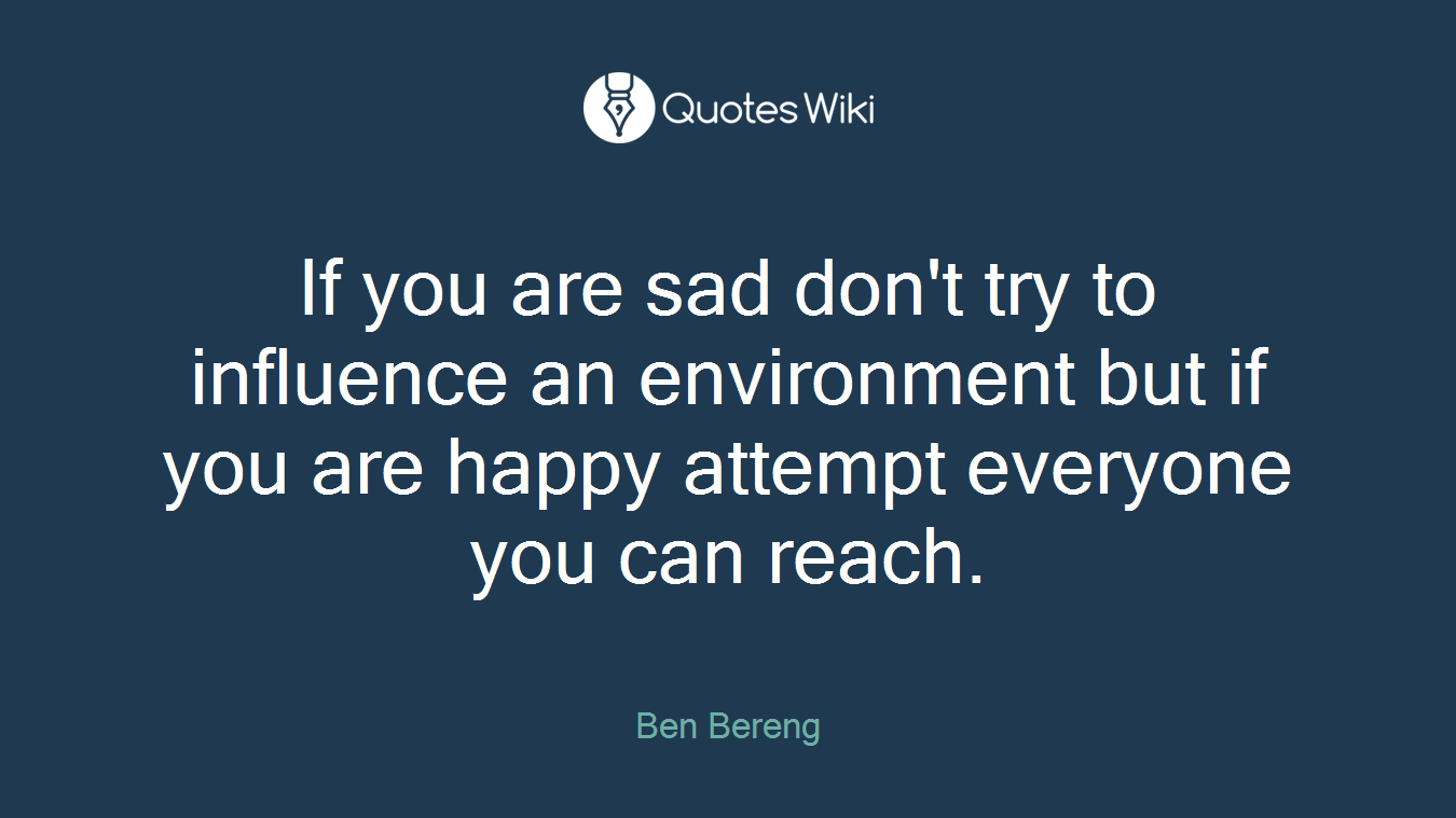 If you are sad don't try to influence an environment but if you are happy attempt everyone you can reach.