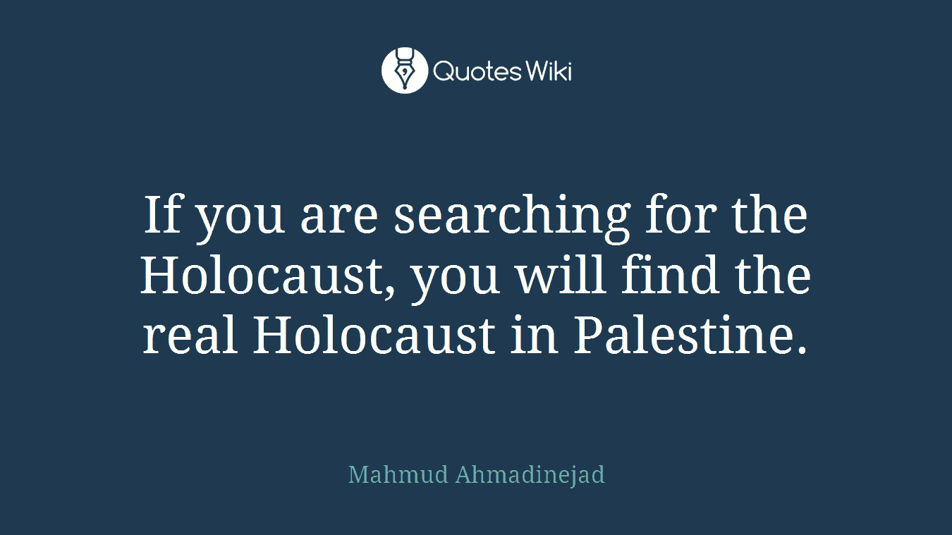 If you are searching for the Holocaust, you will find the real Holocaust in Palestine.