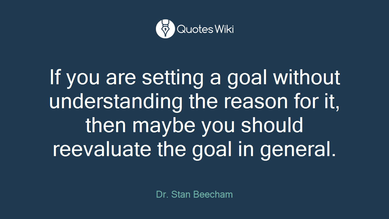If you are setting a goal without understanding the reason for it, then maybe you should reevaluate the goal in general.