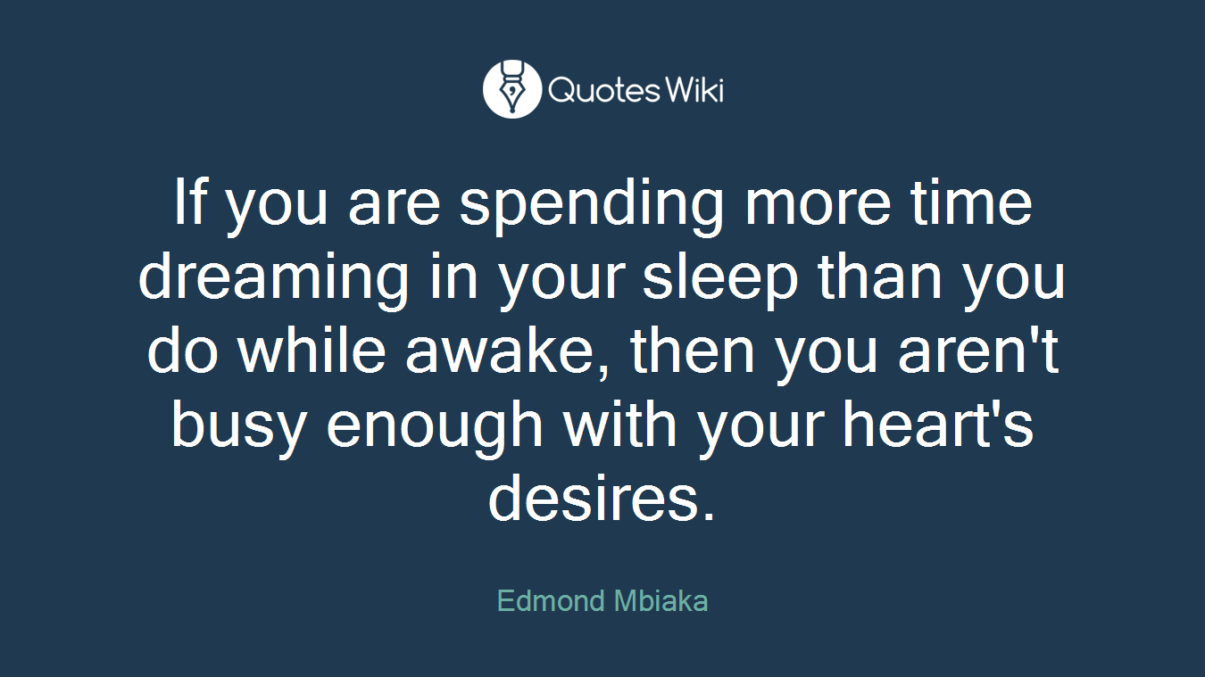 If you are spending more time dreaming in your sleep than you do while awake, then you aren't busy enough with your heart's desires.