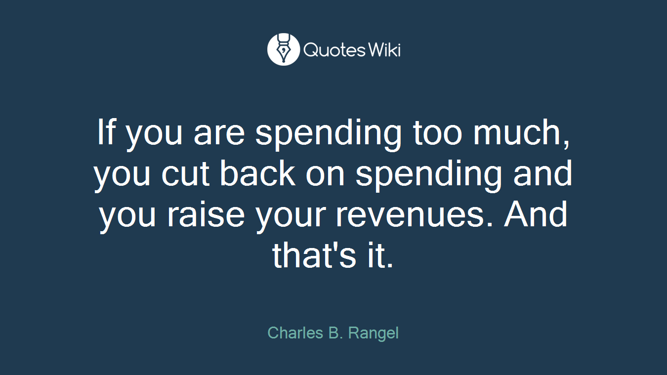 If you are spending too much, you cut back on spending and you raise your revenues. And that's it.