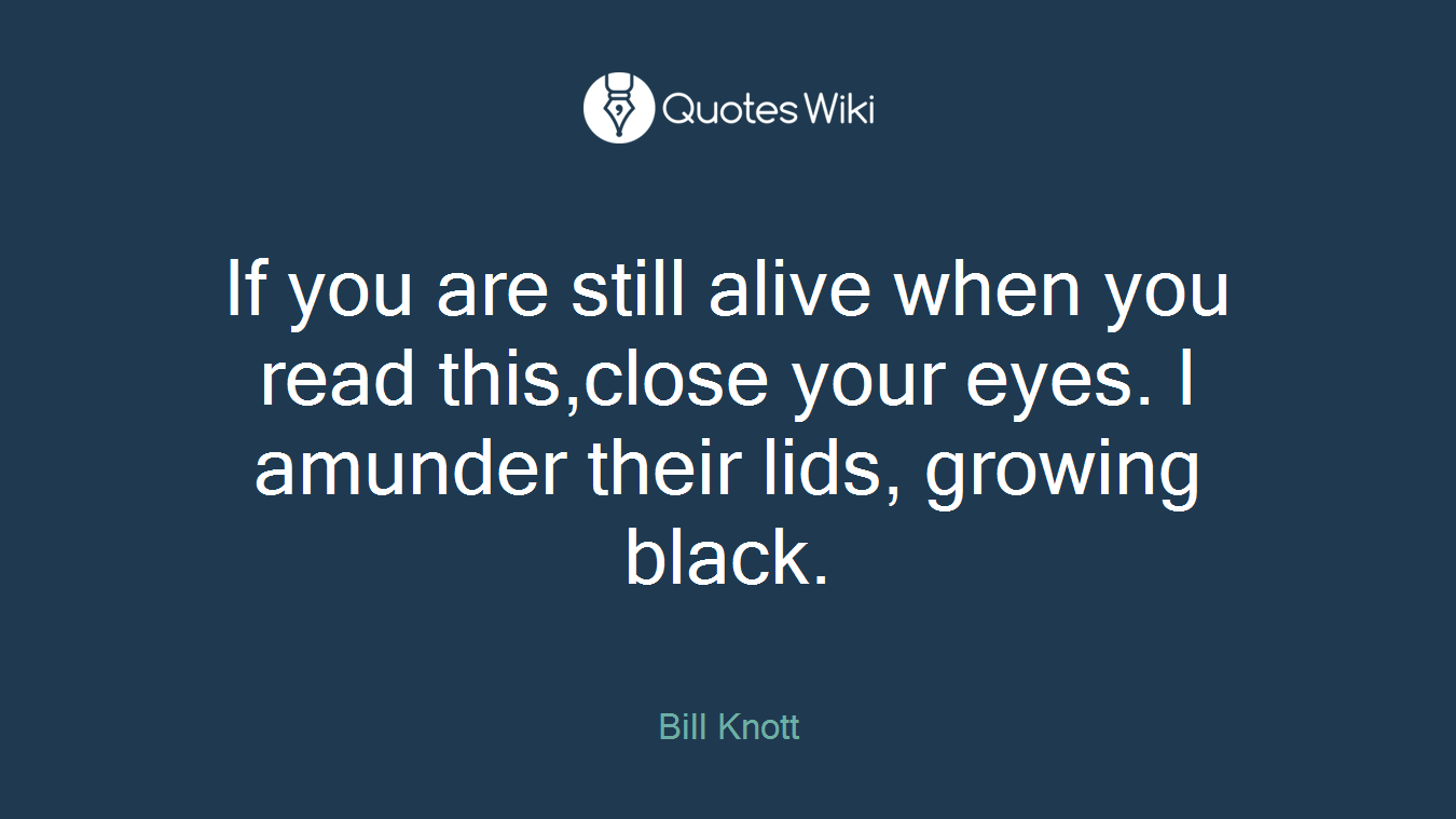 If you are still alive when you read this,close your eyes. I amunder their lids, growing black.