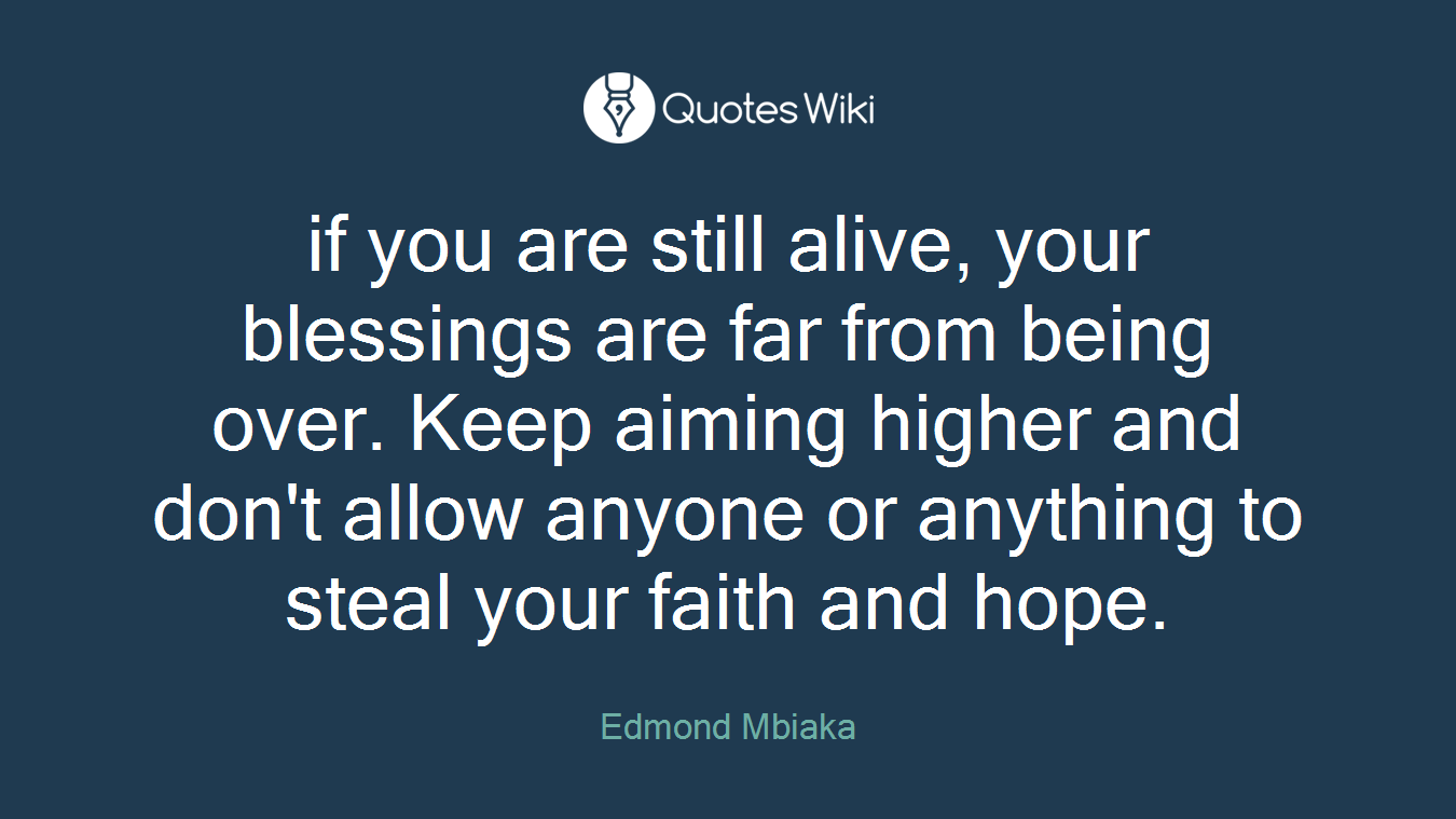 if you are still alive, your blessings are far from being over. Keep aiming higher and don't allow anyone or anything to steal your faith and hope.