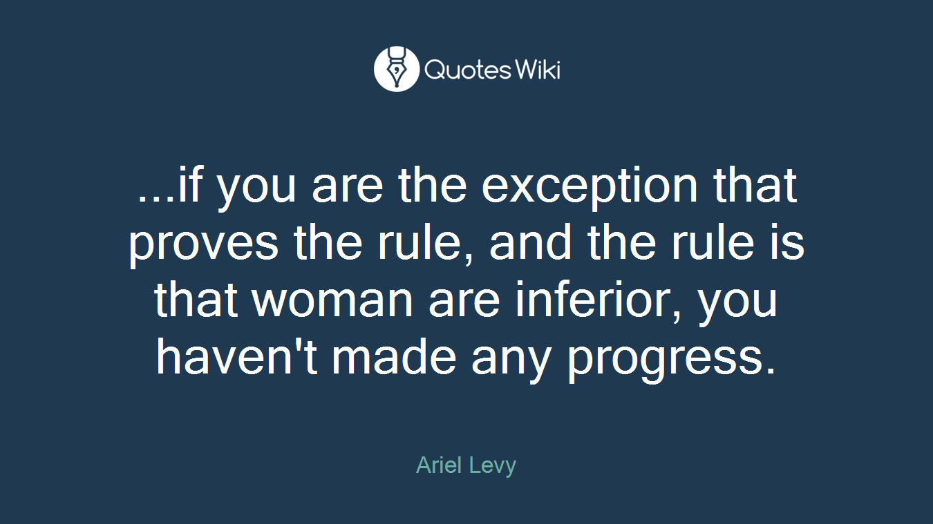 ...if you are the exception that proves the rule, and the rule is that woman are inferior, you haven't made any progress.