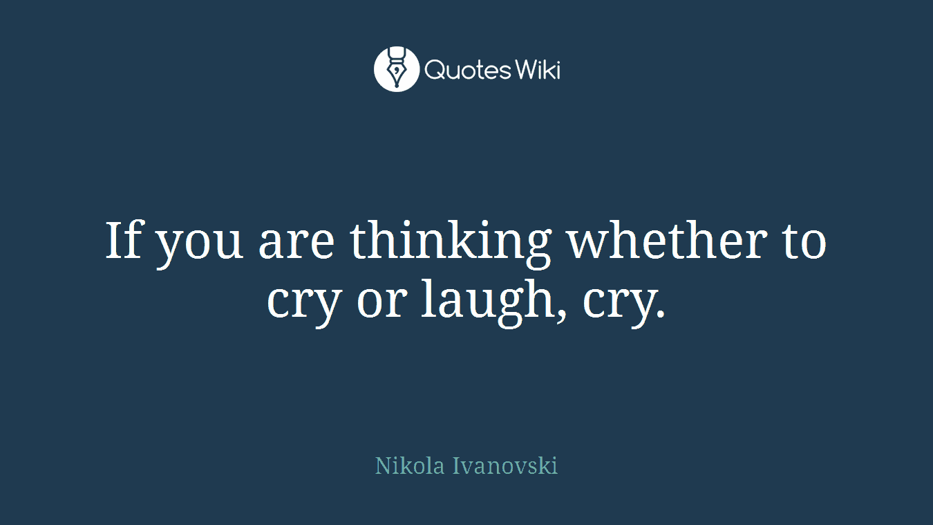 If you are thinking whether to cry or laugh, cry.