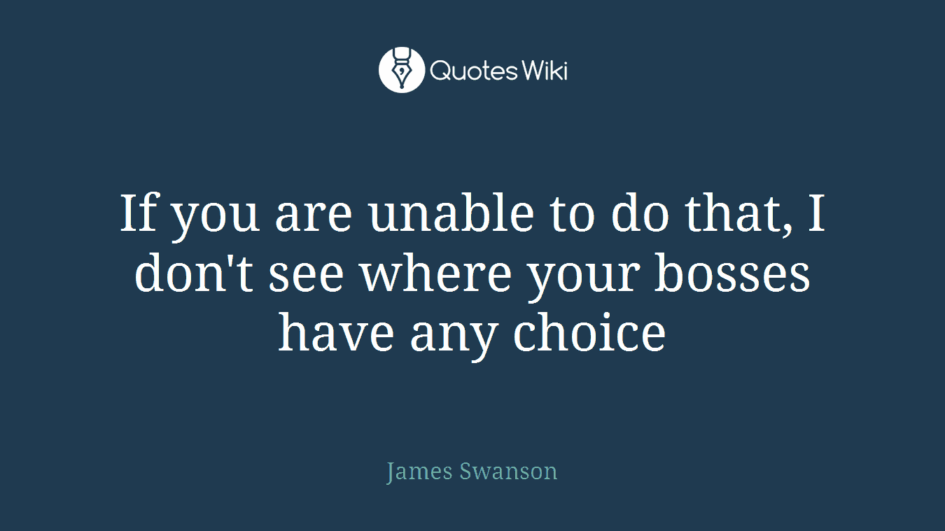 If you are unable to do that, I don't see where your bosses have any choice