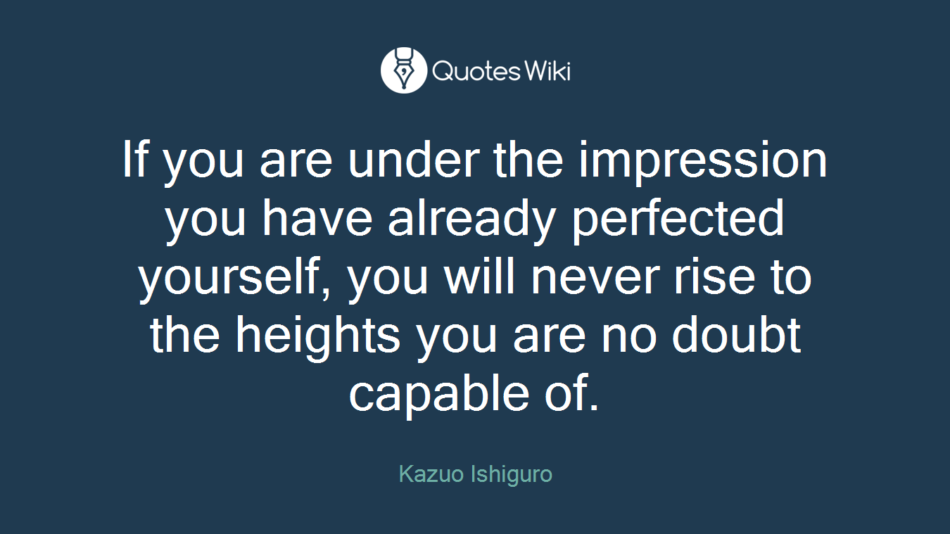 If you are under the impression you have already perfected yourself, you will never rise to the heights you are no doubt capable of.