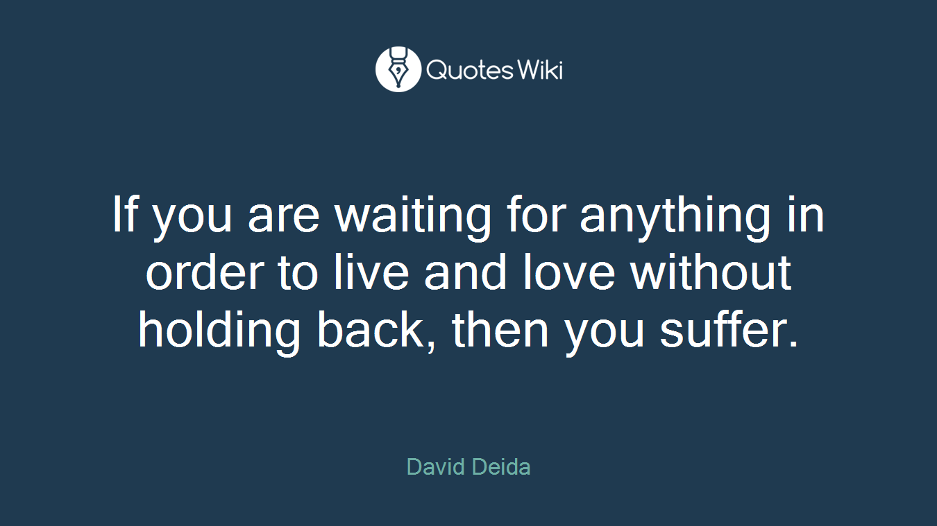 If you are waiting for anything in order to live and love without holding back, then you suffer.
