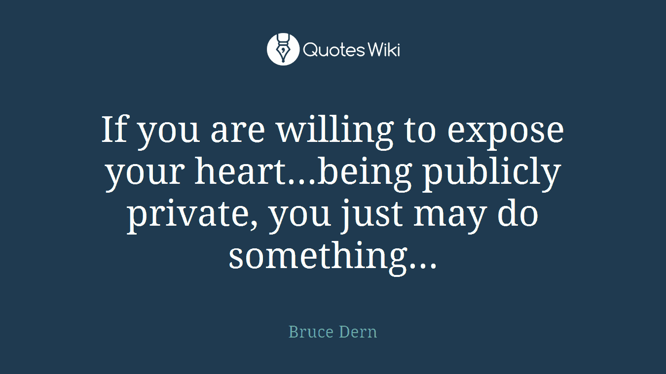 If you are willing to expose your heart...being publicly private, you just may do something...