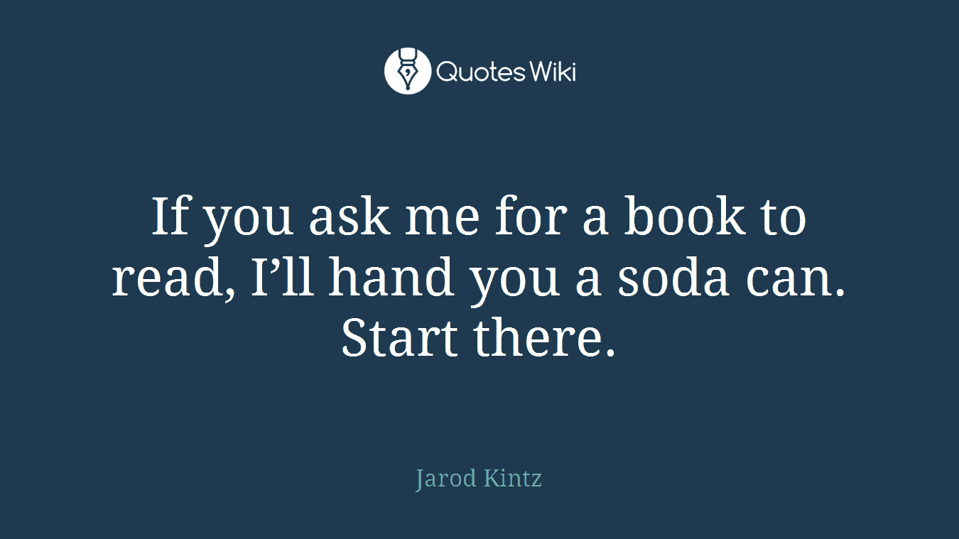 If you ask me for a book to read, I’ll hand you a soda can. Start there.