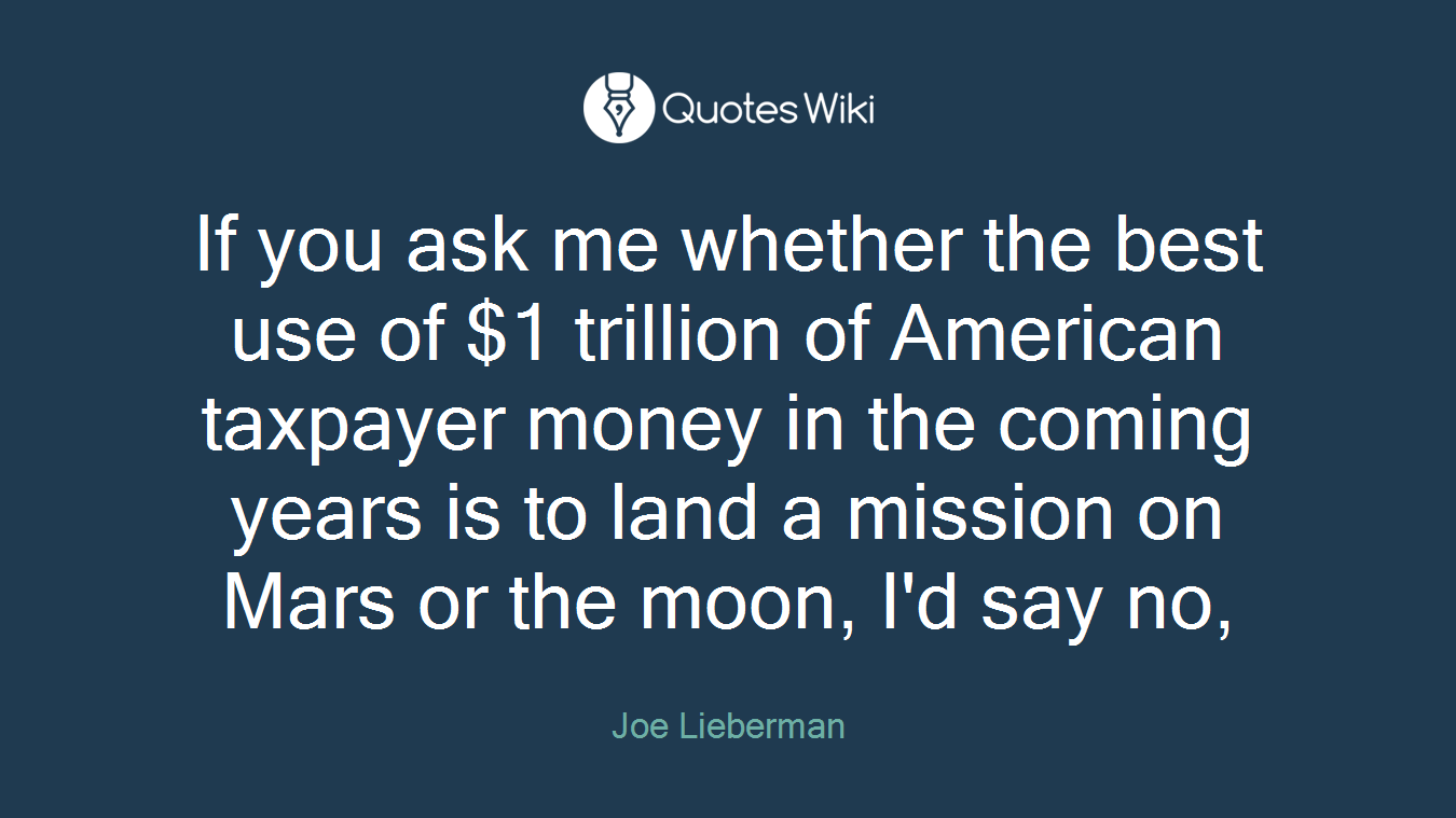 If you ask me whether the best use of $1 trillion of American taxpayer money in the coming years is to land a mission on Mars or the moon, I'd say no,