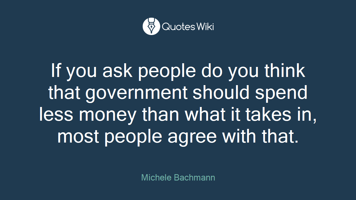 If you ask people do you think that government should spend less money than what it takes in, most people agree with that.