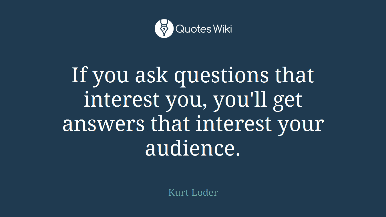 If you ask questions that interest you, you'll get answers that interest your audience.