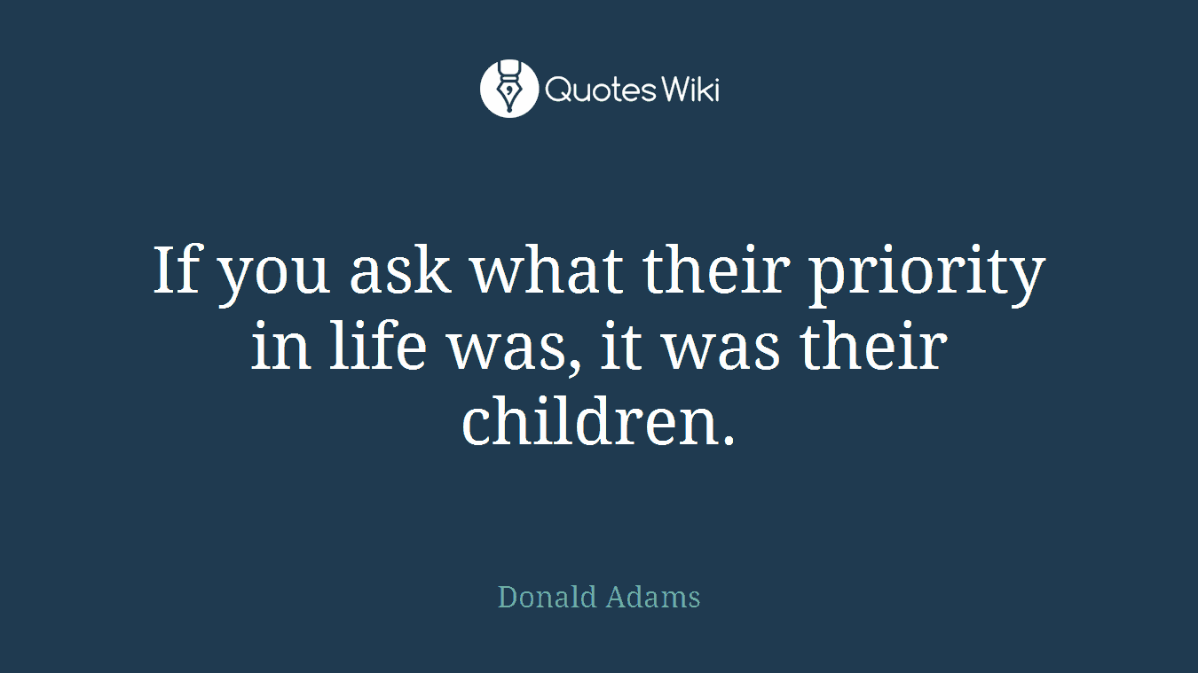 If you ask what their priority in life was, it was their children.