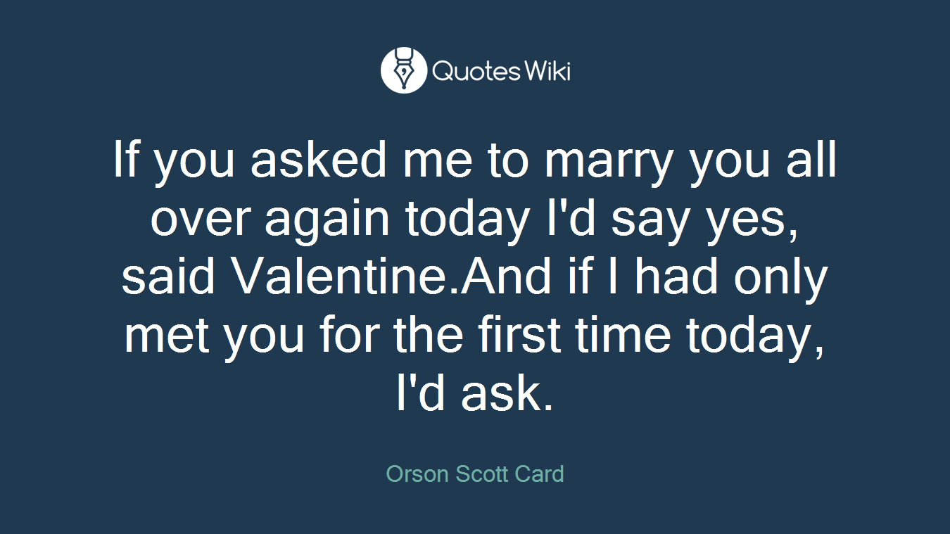 If you asked me to marry you all over again today I'd say yes, said Valentine.And if I had only met you for the first time today, I'd ask.