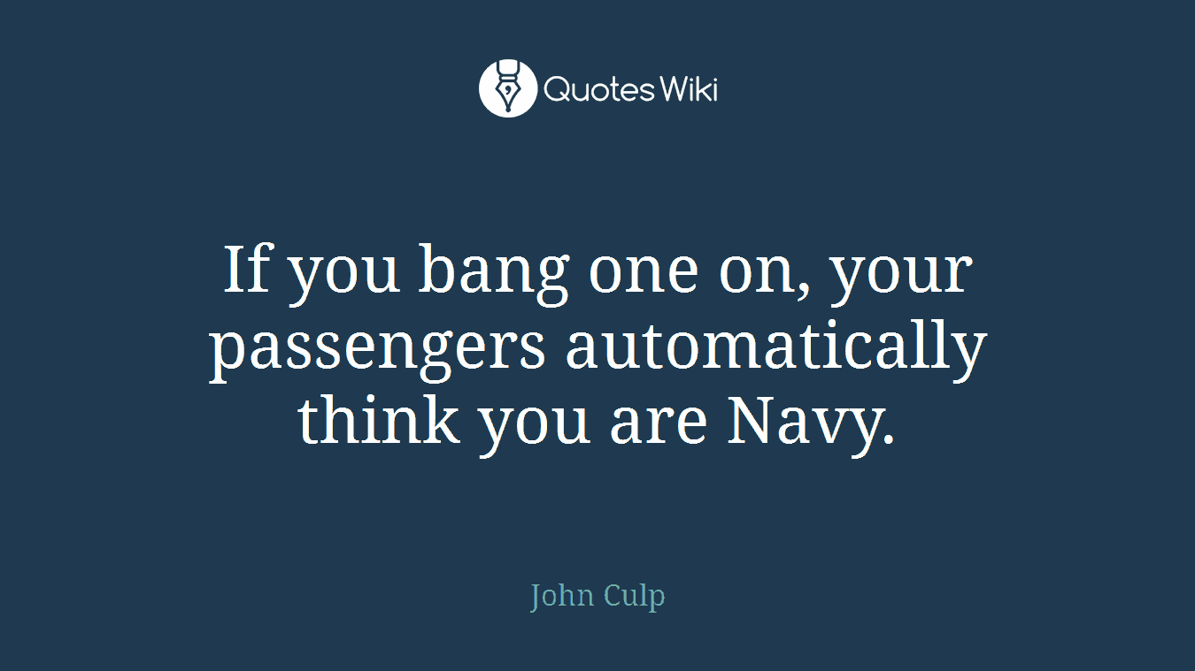 If you bang one on, your passengers automatically think you are Navy.