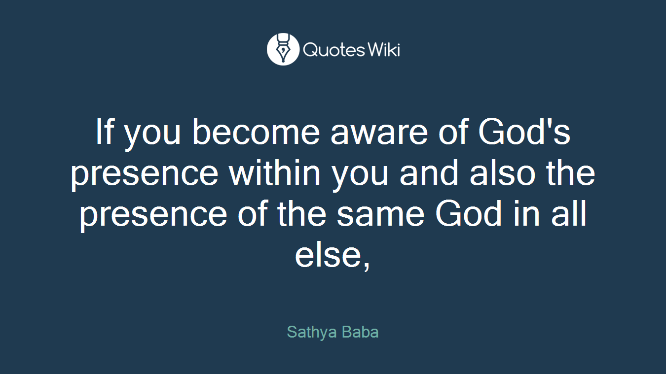 If you become aware of God's presence within you and also the presence of the same God in all else,