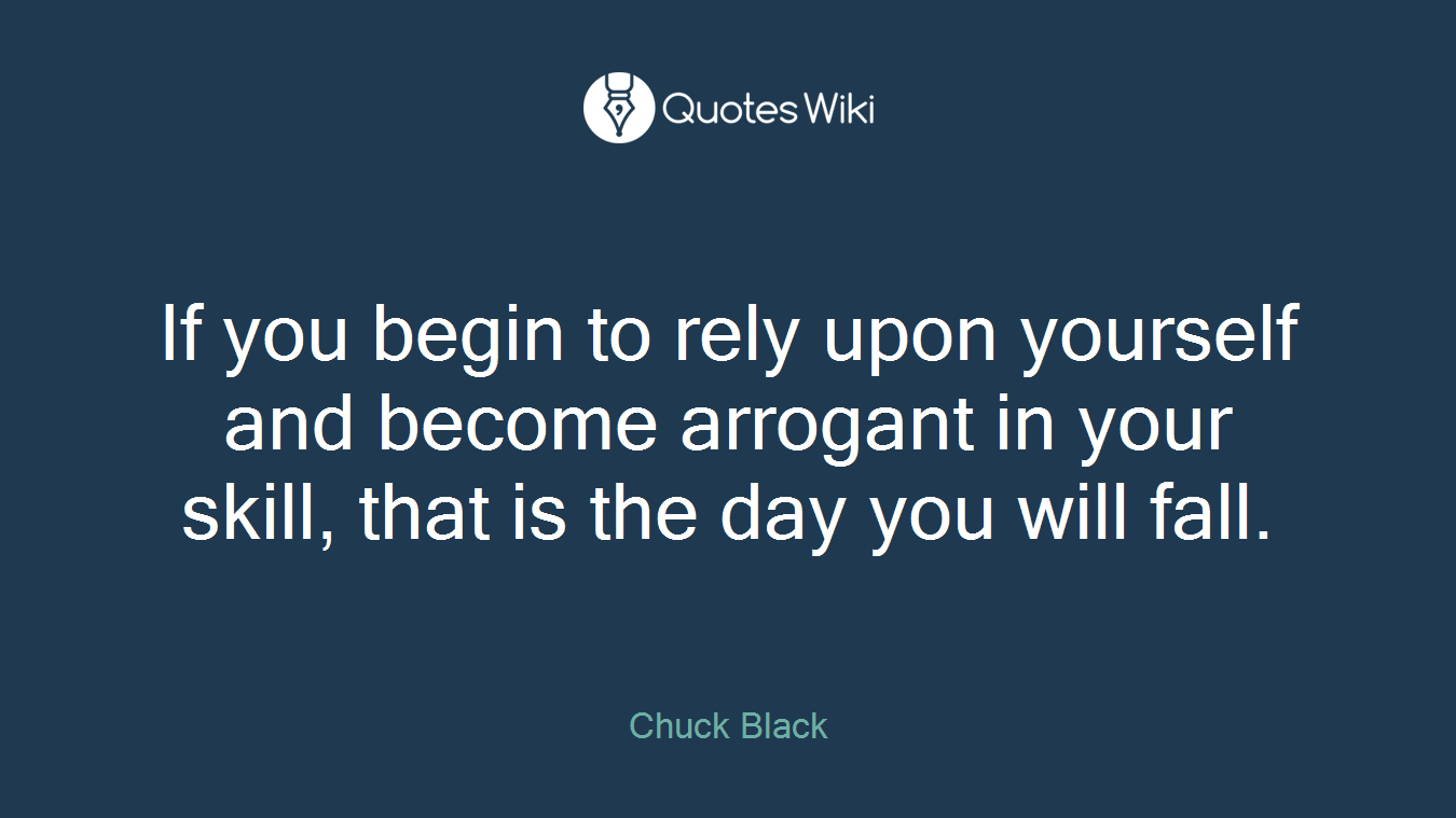 If you begin to rely upon yourself and become arrogant in your skill, that is the day you will fall.