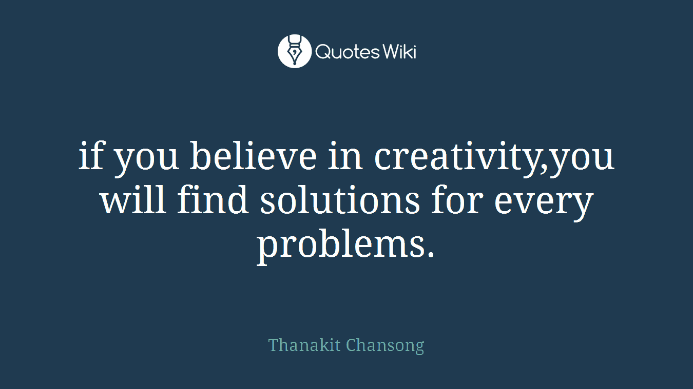 if you believe in creativity,you will find solutions for every problems.