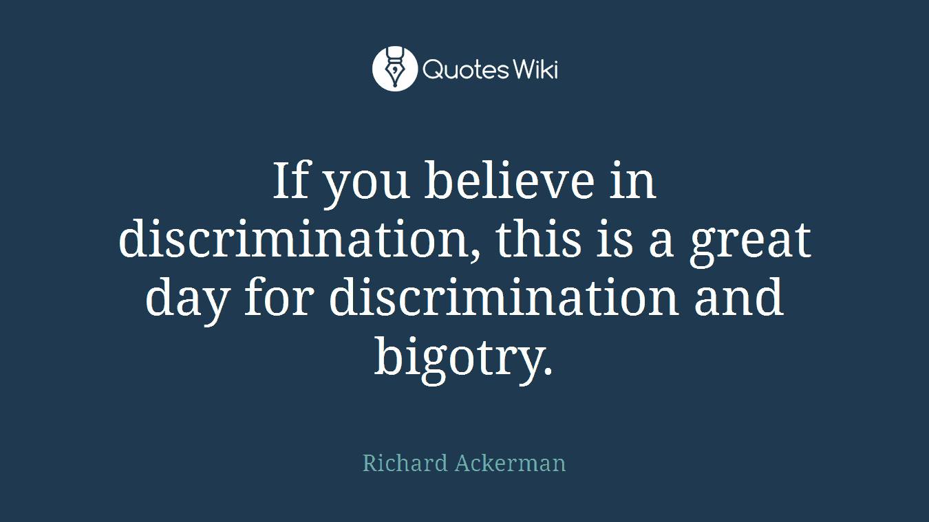 If you believe in discrimination, this is a great day for discrimination and bigotry.