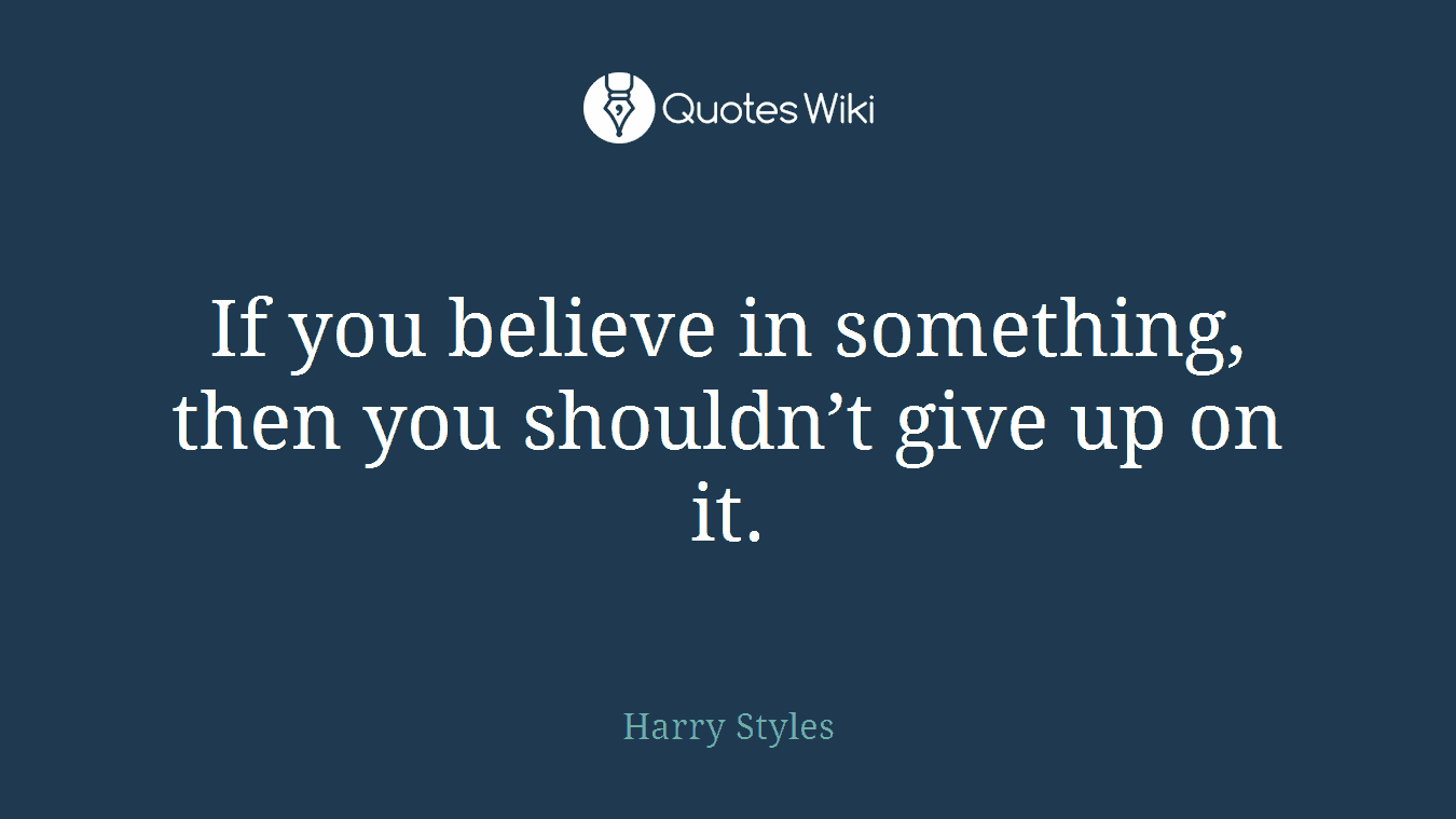 If you believe in something, then you shouldn’t give up on it.