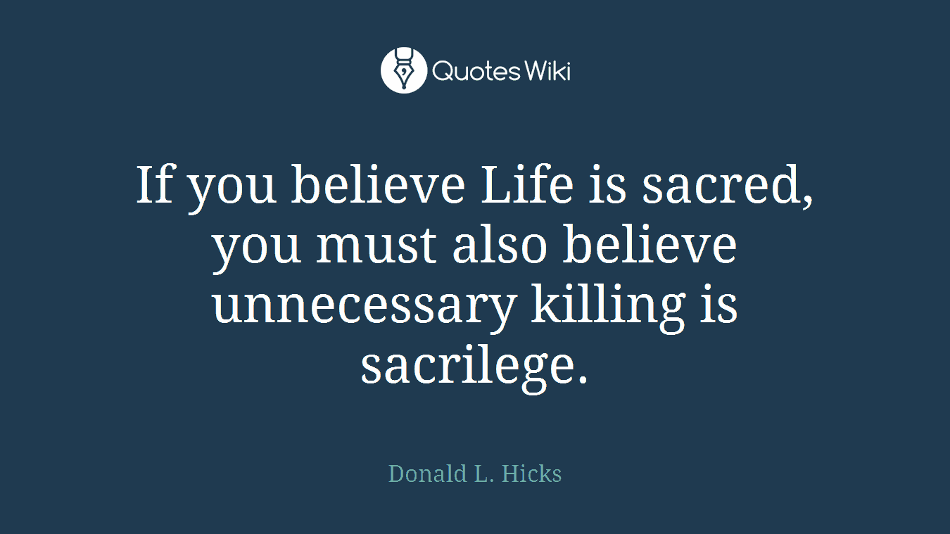 If you believe Life is sacred, you must also believe unnecessary killing is sacrilege.
