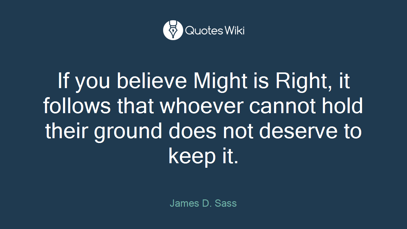 If you believe Might is Right, it follows that whoever cannot hold their ground does not deserve to keep it.