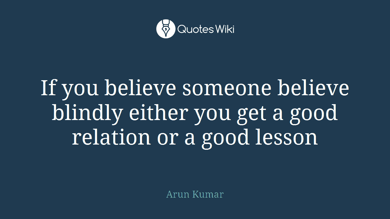 If you believe someone believe blindly either you get a good relation or a good lesson