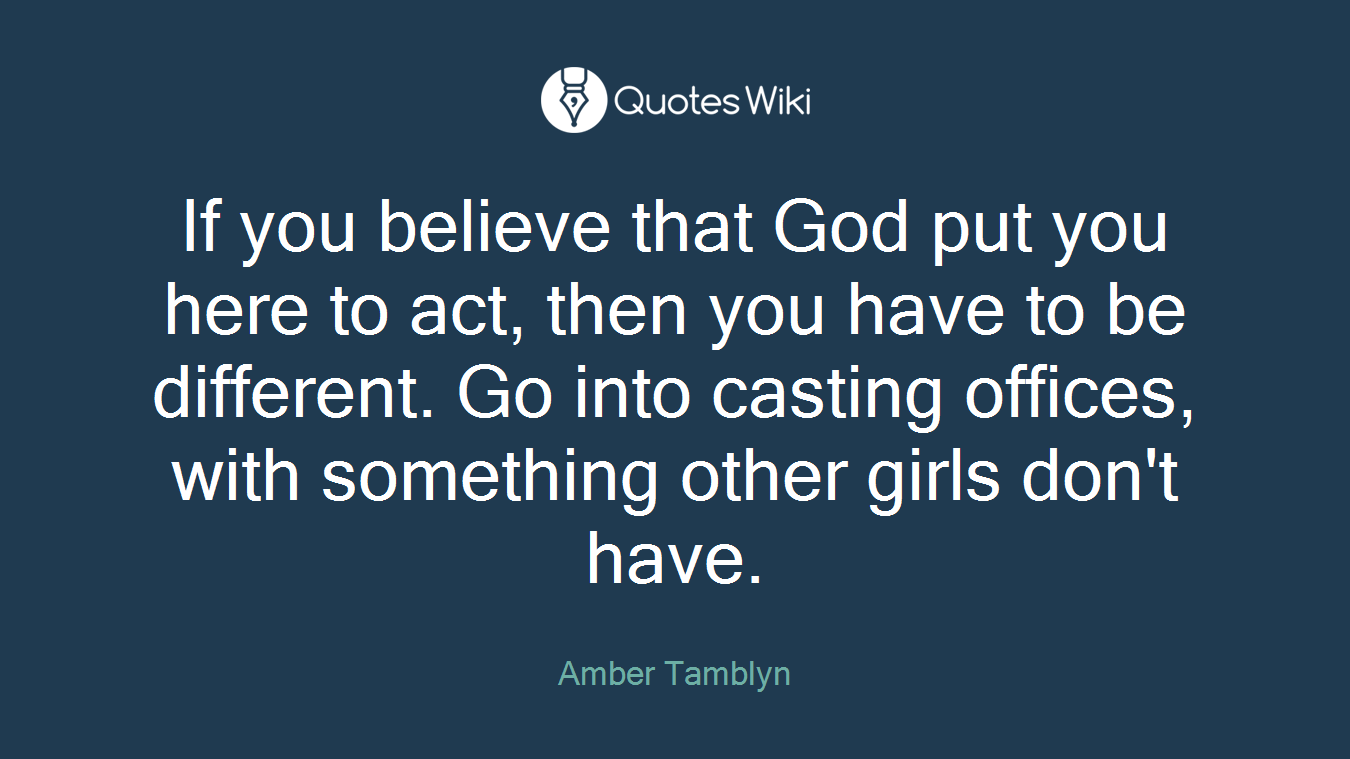 If you believe that God put you here to act, then you have to be different. Go into casting offices, with something other girls don't have.