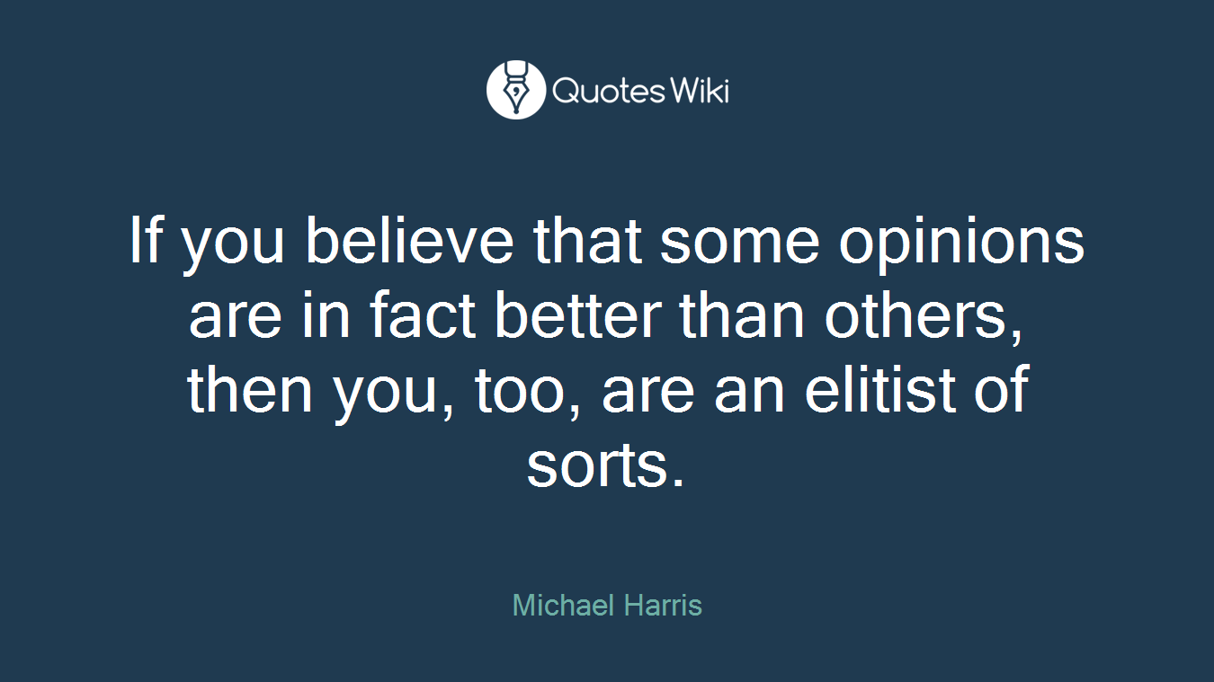 If you believe that some opinions are in fact better than others, then you, too, are an elitist of sorts.