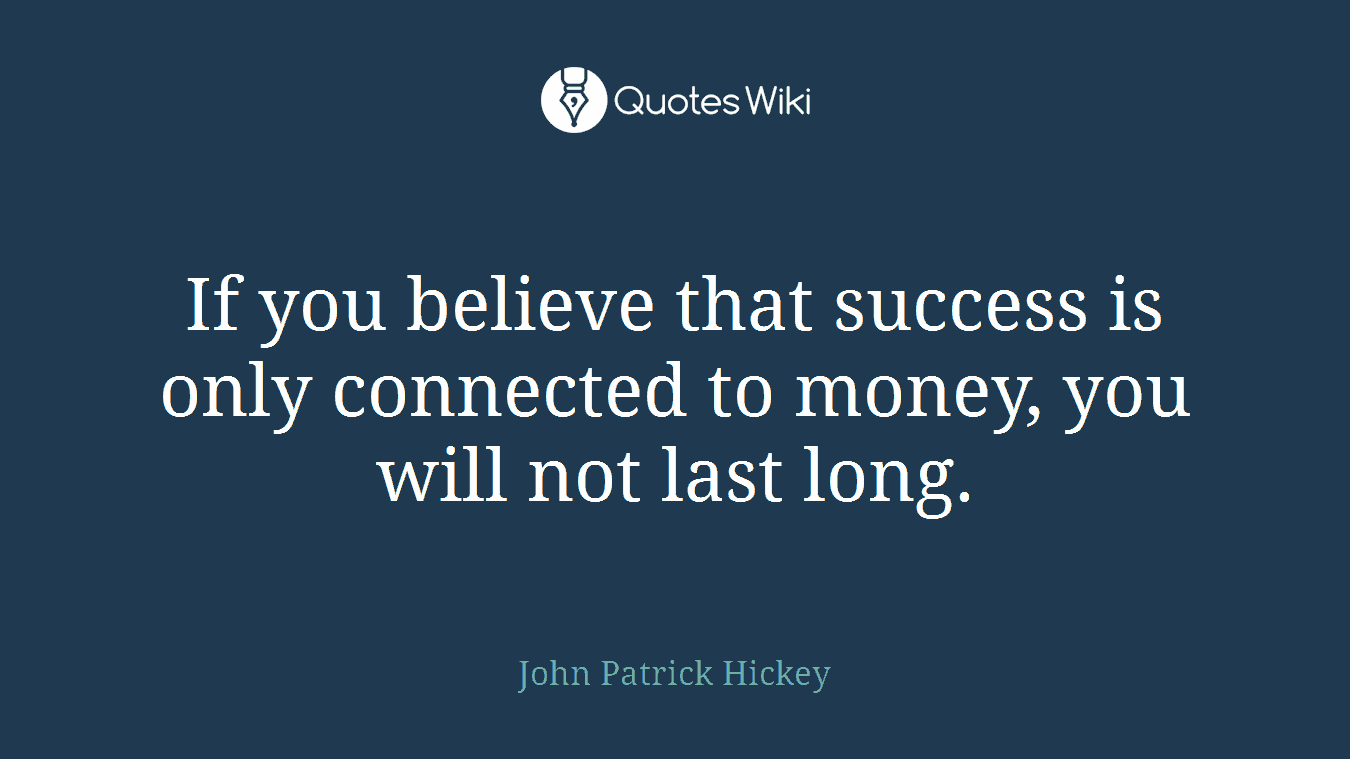 If you believe that success is only connected to money, you will not last long.