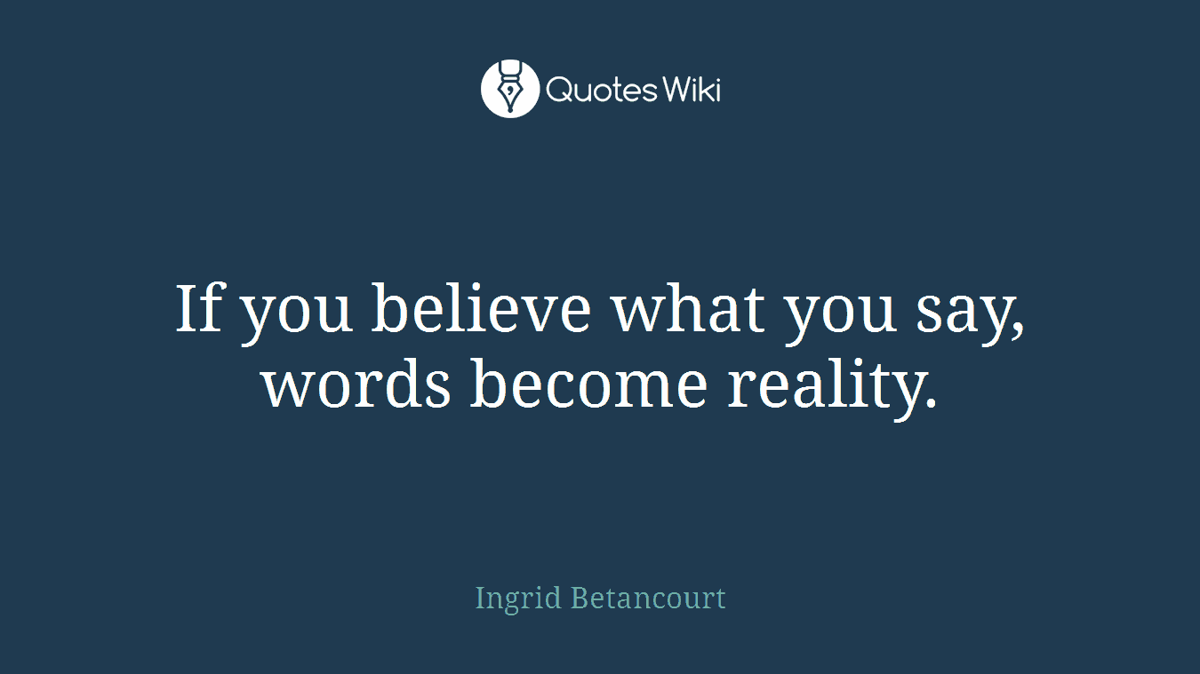 If you believe what you say, words become reality.